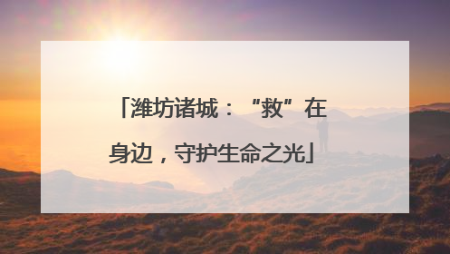 潍坊诸城：“救”在身边，守护生命之光